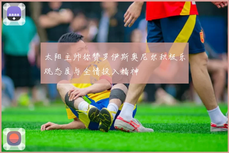 太阳主帅称赞罗伊斯奥尼尔积极乐观态度与全情投入精神