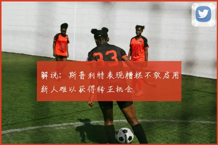 解说：斯普利特表现糟糕不敢启用新人难以获得转正机会