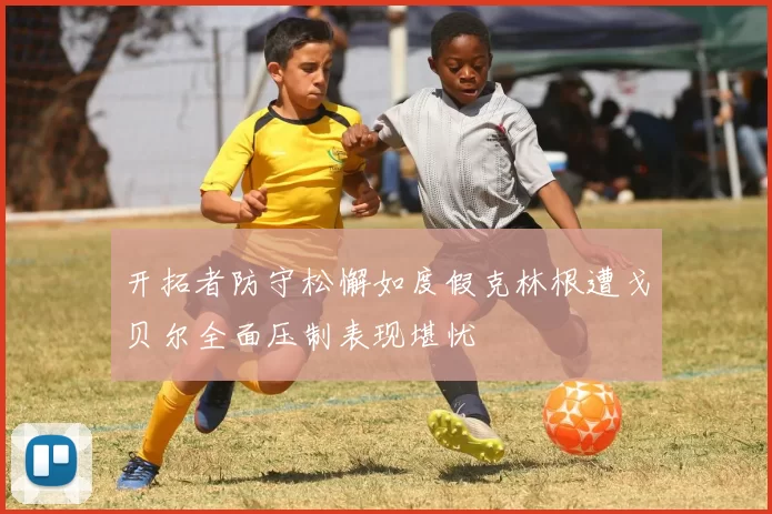 开拓者防守松懈如度假克林根遭戈贝尔全面压制表现堪忧