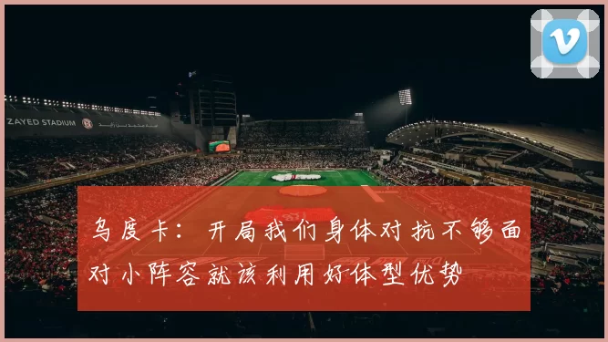 乌度卡：开局我们身体对抗不够面对小阵容就该利用好体型优势