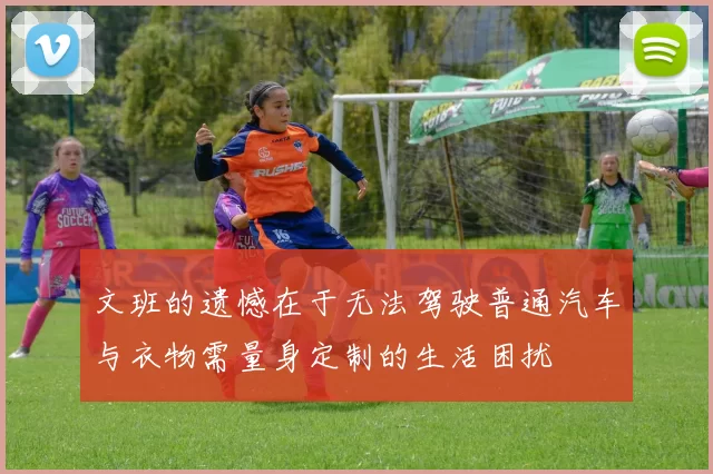 文班的遗憾在于无法驾驶普通汽车与衣物需量身定制的生活困扰
