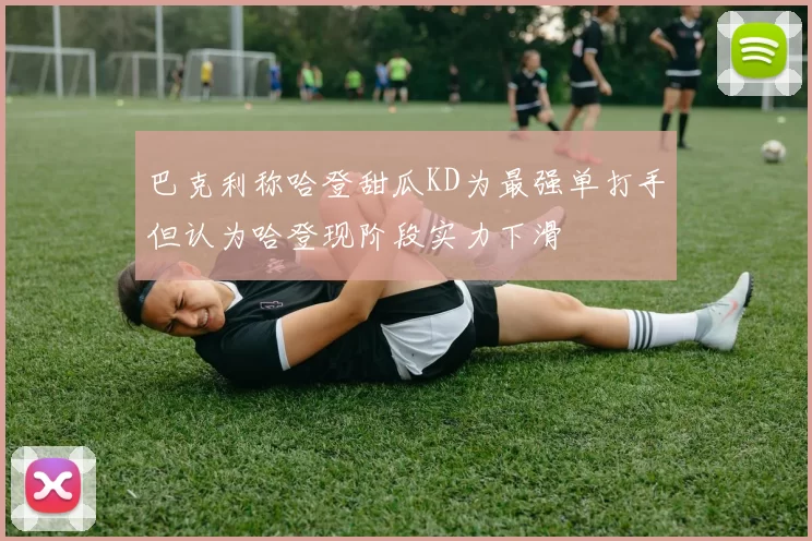 巴克利称哈登甜瓜KD为最强单打手但认为哈登现阶段实力下滑