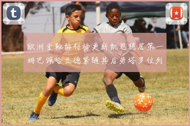 欧洲金靴排行榜更新凯恩稳居第一姆巴佩哈兰德紧随其后劳塔罗位列第十