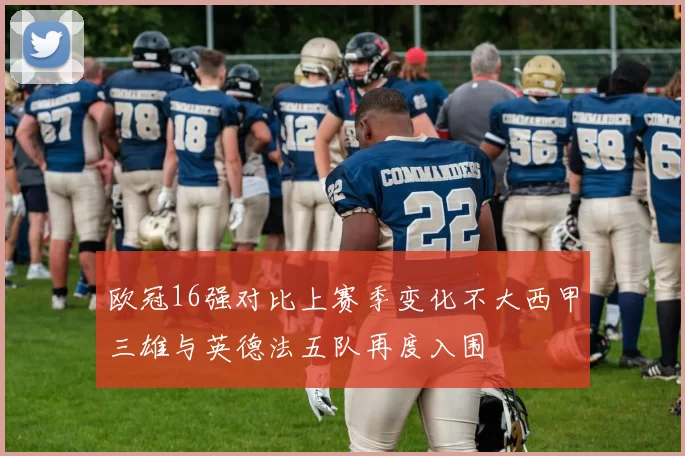 欧冠16强对比上赛季变化不大西甲三雄与英德法五队再度入围