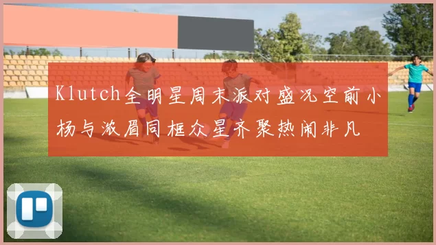 Klutch全明星周末派对盛况空前小杨与浓眉同框众星齐聚热闹非凡