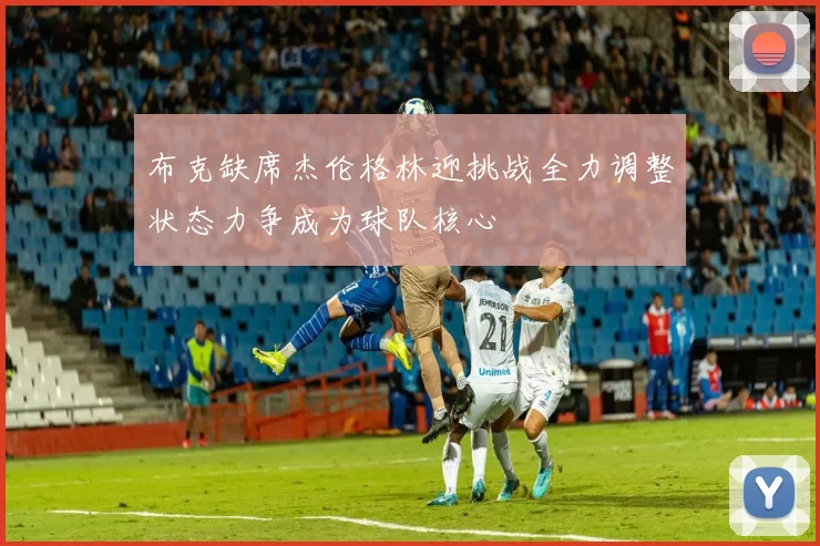 布克缺席杰伦格林迎挑战全力调整状态力争成为球队核心