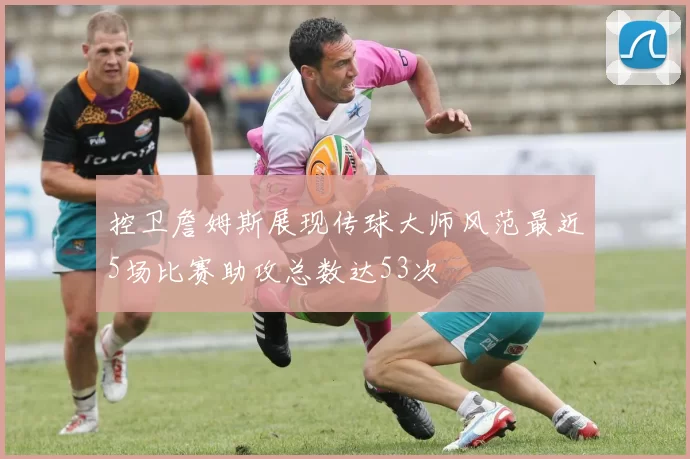 控卫詹姆斯展现传球大师风范最近5场比赛助攻总数达53次