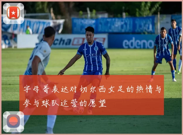 字母哥表达对切尔西女足的热情与参与球队运营的愿望