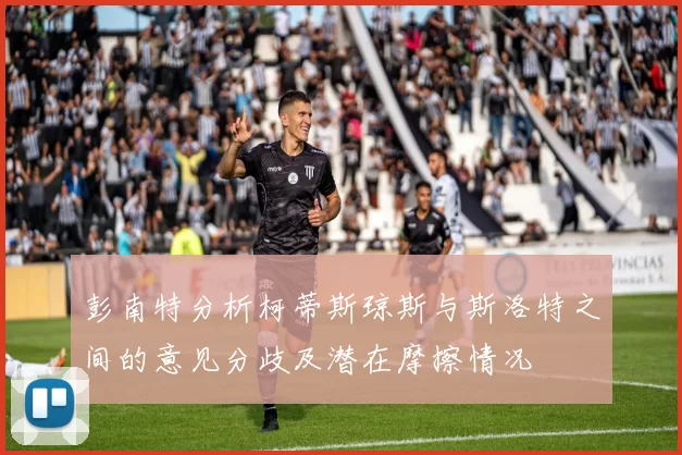 彭南特分析柯蒂斯琼斯与斯洛特之间的意见分歧及潜在摩擦情况