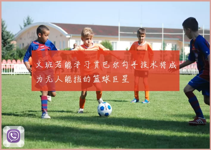 文班若能学习贾巴尔勾手技术将成为无人能挡的篮球巨星
