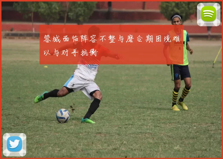 蓉城面临阵容不整与磨合期困境难以与对手抗衡