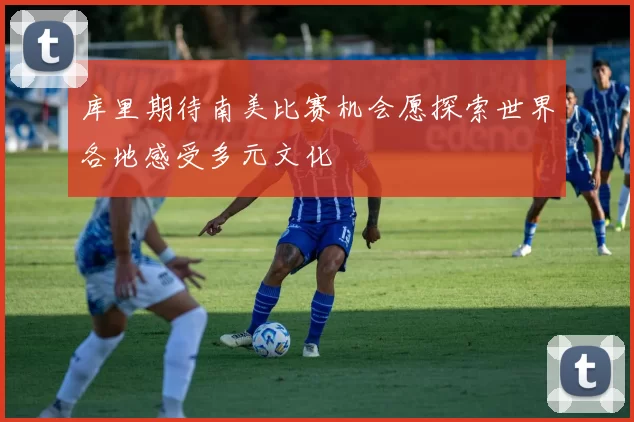 库里期待南美比赛机会愿探索世界各地感受多元文化