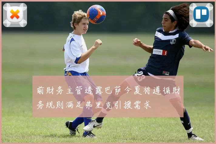 前财务主管透露巴萨今夏将遵循财务规则满足弗里克引援需求
