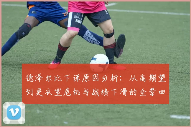 德泽尔比下课原因分析：从高期望到更衣室危机与战绩下滑的全景回顾