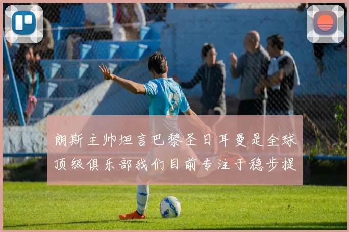 朗斯主帅坦言巴黎圣日耳曼是全球顶级俱乐部我们目前专注于稳步提升表现