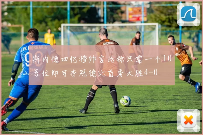 斯内德回忆穆帅言论称只需一个10号位即可夺冠德比首秀大胜4-0