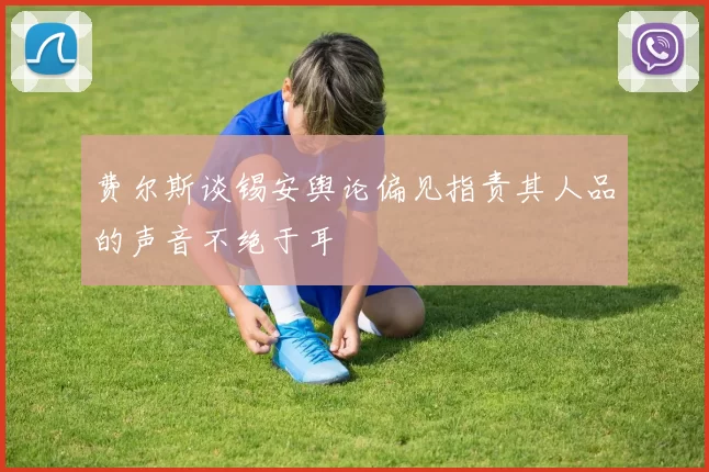 费尔斯谈锡安舆论偏见指责其人品的声音不绝于耳