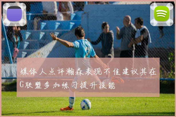 媒体人点评瀚森表现不佳建议其在G联盟多加练习提升技能