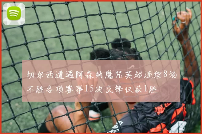 切尔西遭遇阿森纳魔咒英超连续8场不胜各项赛事15次交锋仅获1胜