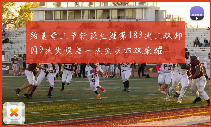 约基奇三节斩获生涯第183次三双却因9次失误差一点失去四双荣耀