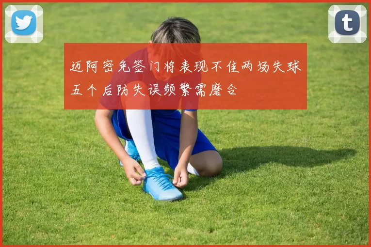 迈阿密免签门将表现不佳两场失球五个后防失误频繁需磨合
