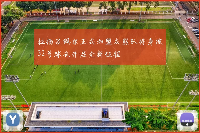 拉扬吕佩尔正式加盟灰熊队将身披32号球衣开启全新征程