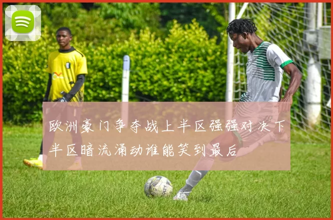 欧洲豪门争夺战上半区强强对决下半区暗流涌动谁能笑到最后