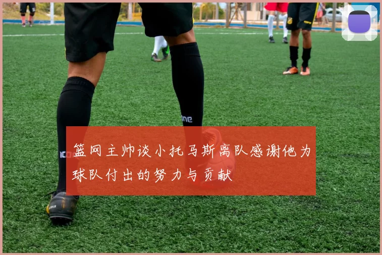 篮网主帅谈小托马斯离队感谢他为球队付出的努力与贡献
