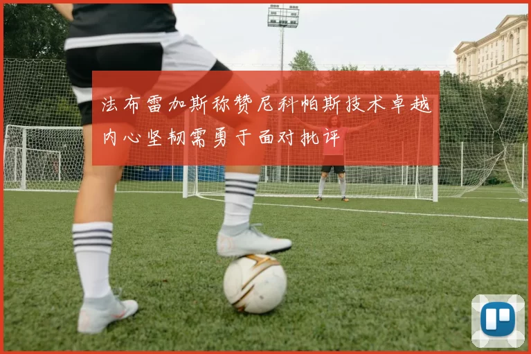 法布雷加斯称赞尼科帕斯技术卓越内心坚韧需勇于面对批评