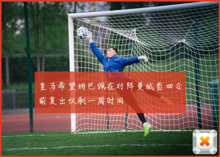 皇马希望姆巴佩在对阵曼城首回合前复出仅剩一周时间