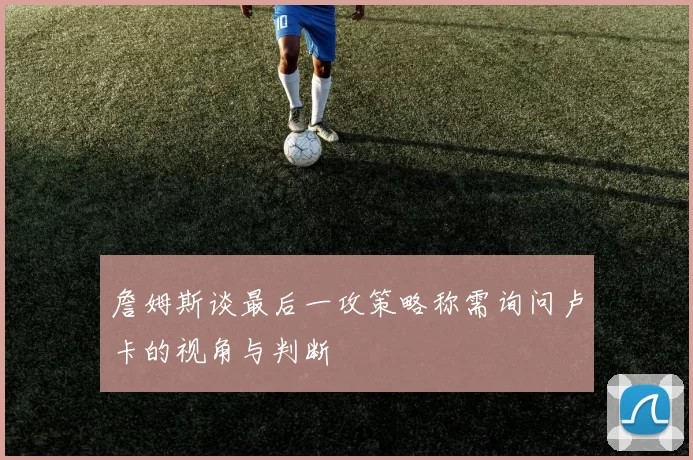 詹姆斯谈最后一攻策略称需询问卢卡的视角与判断