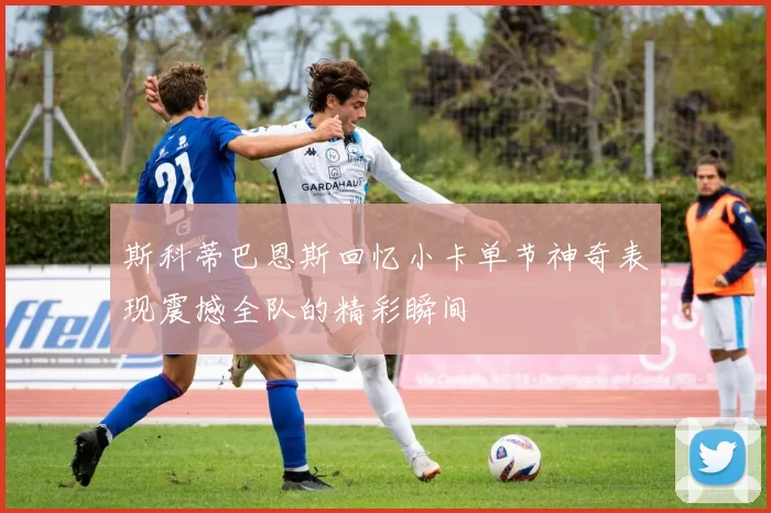 斯科蒂巴恩斯回忆小卡单节神奇表现震撼全队的精彩瞬间