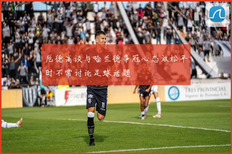 厄德高谈与哈兰德争冠心态放松平时不常讨论足球话题