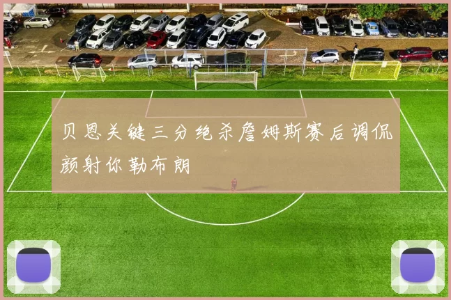贝恩关键三分绝杀詹姆斯赛后调侃颜射你勒布朗